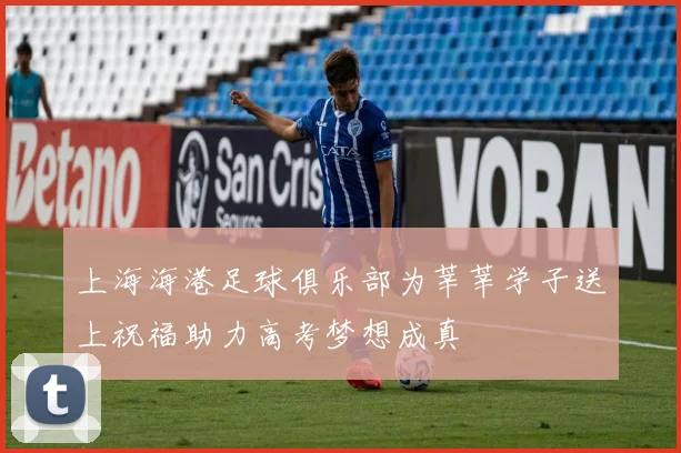 上海海港足球俱乐部为莘莘学子送上祝福助力高考梦想成真