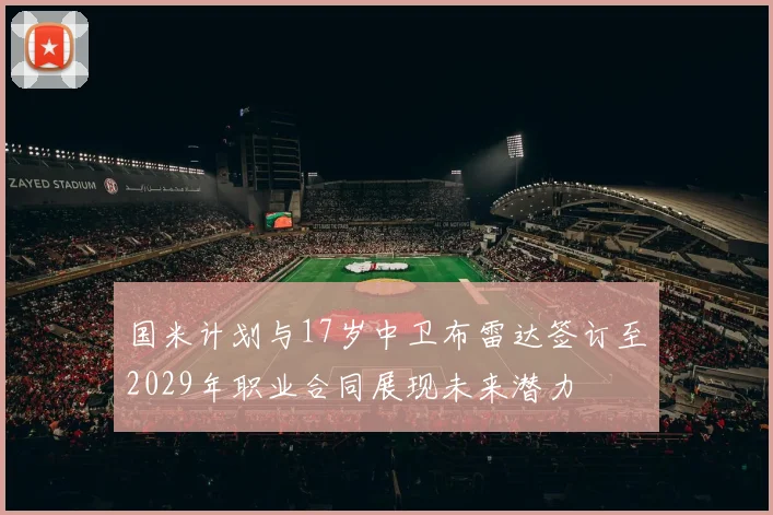 国米计划与17岁中卫布雷达签订至2029年职业合同展现未来潜力