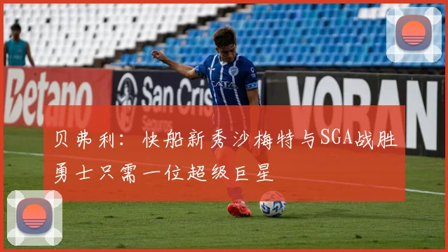 贝弗利：快船新秀沙梅特与SGA战胜勇士只需一位超级巨星