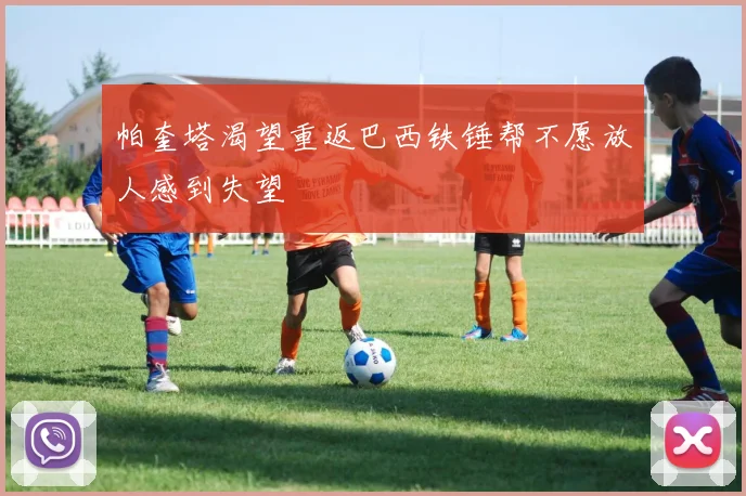 帕奎塔渴望重返巴西铁锤帮不愿放人感到失望