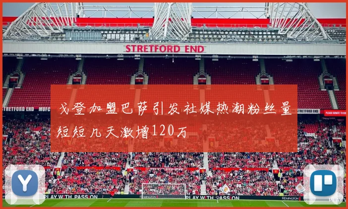 戈登加盟巴萨引发社媒热潮粉丝量短短几天激增120万