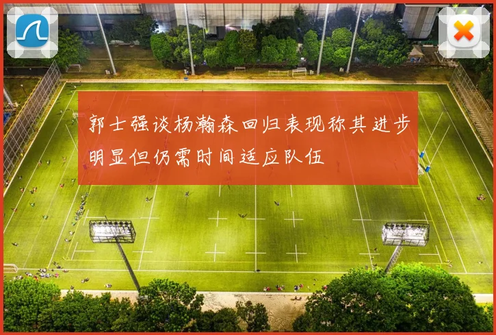 郭士强谈杨瀚森回归表现称其进步明显但仍需时间适应队伍