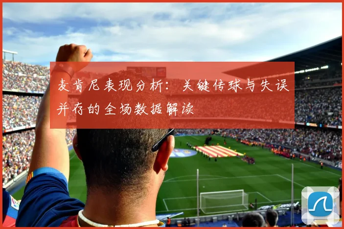 麦肯尼表现分析：关键传球与失误并存的全场数据解读