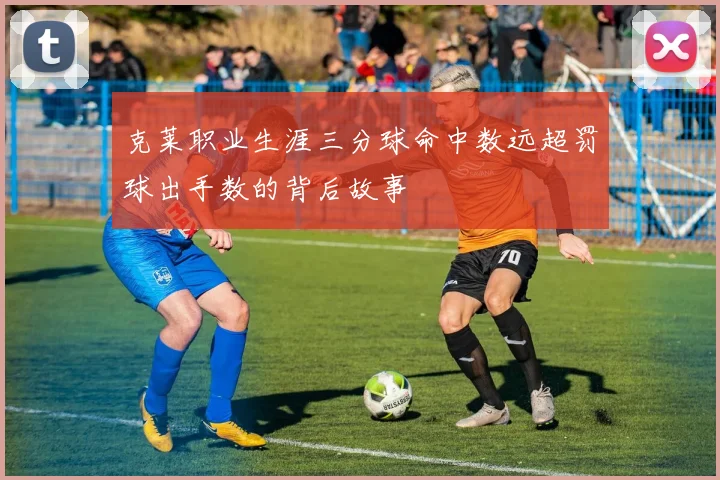 克莱职业生涯三分球命中数远超罚球出手数的背后故事