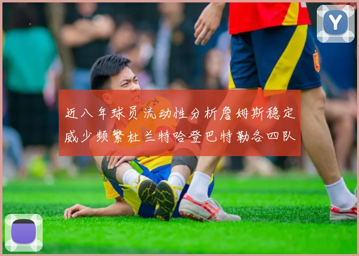 近八年球员流动性分析詹姆斯稳定威少频繁杜兰特哈登巴特勒各四队