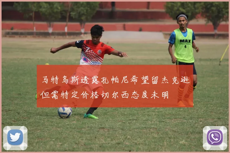 马特乌斯透露孔帕尼希望留杰克逊但需特定价格切尔西态度未明
