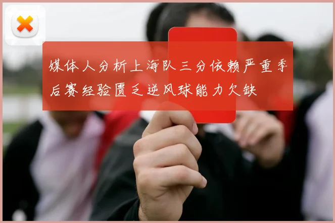 媒体人分析上海队三分依赖严重季后赛经验匮乏逆风球能力欠缺