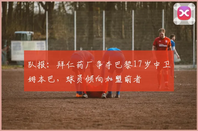队报：拜仁药厂争夺巴黎17岁中卫姆本巴，球员倾向加盟前者