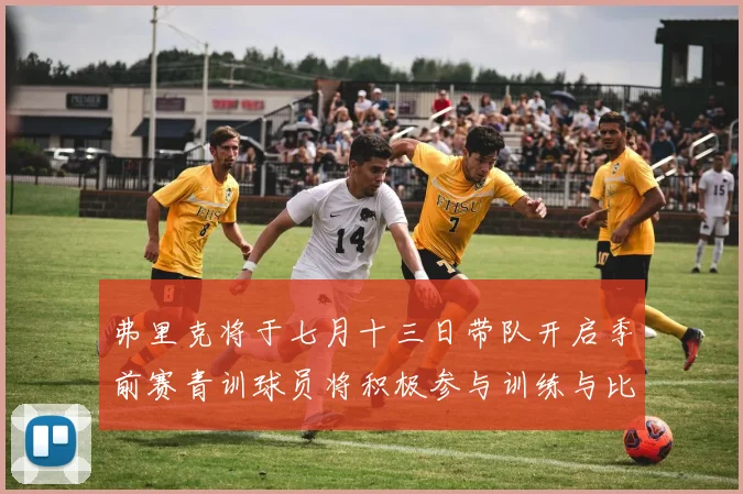 弗里克将于七月十三日带队开启季前赛青训球员将积极参与训练与比赛