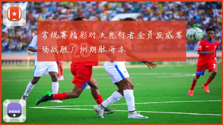 常规赛精彩对决先行者全员发威客场战胜广州朗肽海本