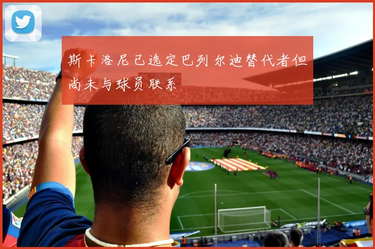 斯卡洛尼已选定巴列尔迪替代者但尚未与球员联系