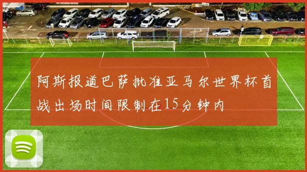 阿斯报道巴萨批准亚马尔世界杯首战出场时间限制在15分钟内