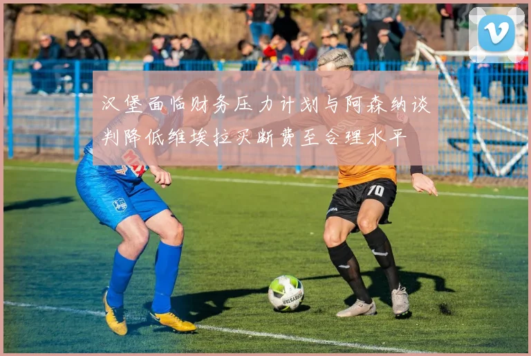 汉堡面临财务压力计划与阿森纳谈判降低维埃拉买断费至合理水平