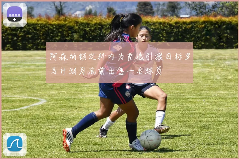 阿森纳锁定科内为首选引援目标罗马计划月底前出售一名球员