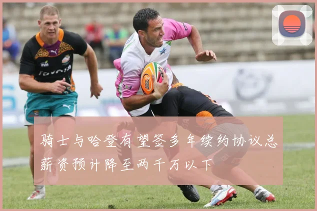 骑士与哈登有望签多年续约协议总薪资预计降至两千万以下