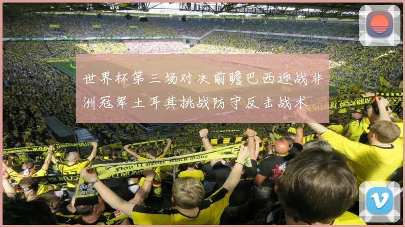 世界杯第三场对决前瞻巴西迎战非洲冠军土耳其挑战防守反击战术