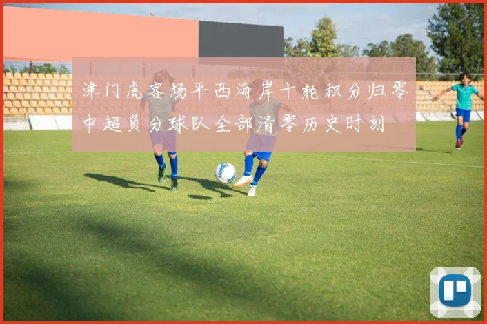 津门虎客场平西海岸十轮积分归零中超负分球队全部清零历史时刻