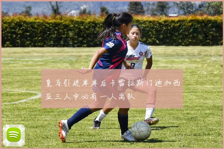 皇马引进库库后卡雷拉斯门迪加西亚三人中必有一人离队