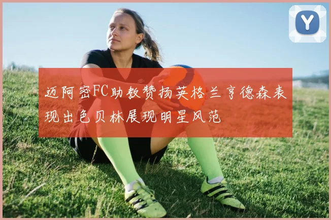 迈阿密FC助教赞扬英格兰亨德森表现出色贝林展现明星风范
