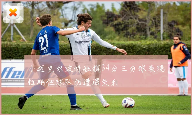 小迈克尔波特独揽34分三分球表现惊艳但球队仍遭遇失利