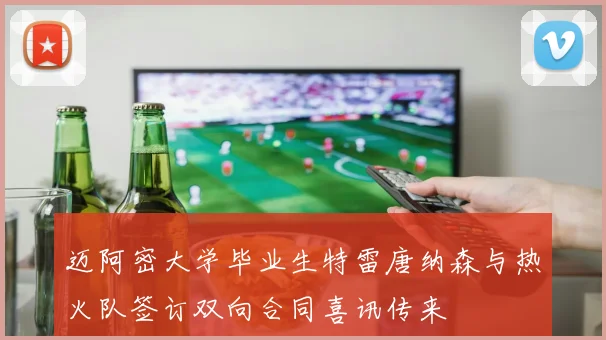 迈阿密大学毕业生特雷唐纳森与热火队签订双向合同喜讯传来