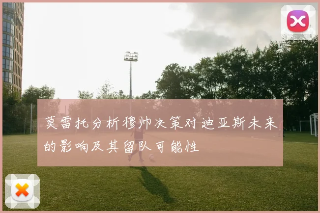 莫雷托分析穆帅决策对迪亚斯未来的影响及其留队可能性