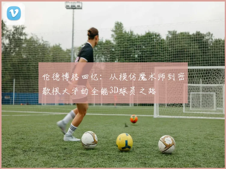 伦德博格回忆：从模仿魔术师到密歇根大学的全能3D球员之路