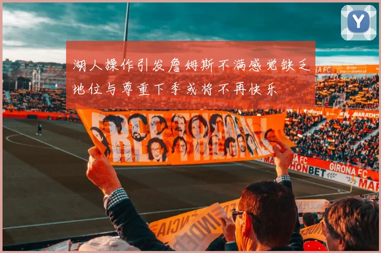 湖人操作引发詹姆斯不满感觉缺乏地位与尊重下季或将不再快乐